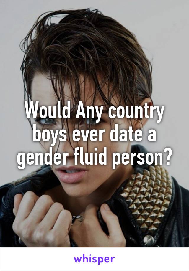 Would Any country boys ever date a gender fluid person?