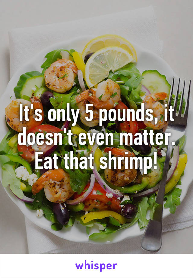 It's only 5 pounds, it doesn't even matter. Eat that shrimp!