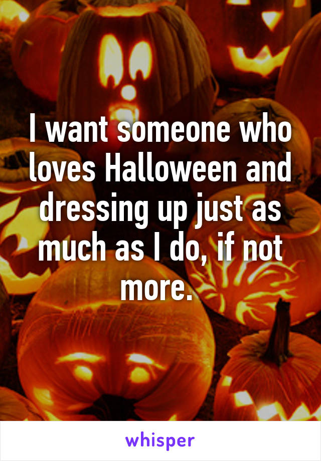 I want someone who loves Halloween and dressing up just as much as I do, if not more. 
