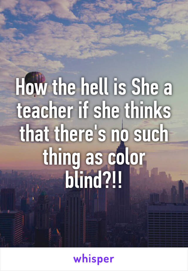 How the hell is She a teacher if she thinks that there's no such thing as color blind?!!