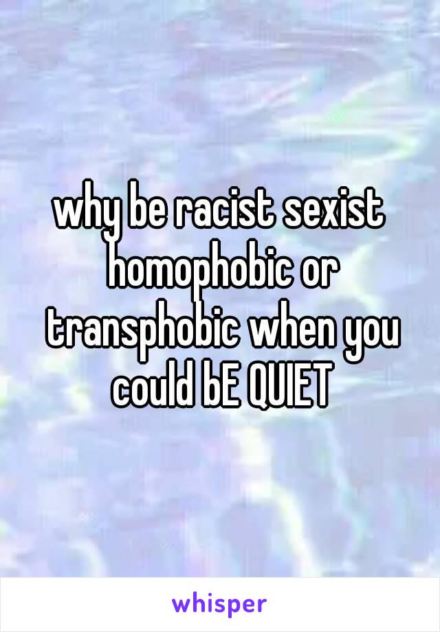 why be racist sexist homophobic or transphobic when you could bE QUIET
