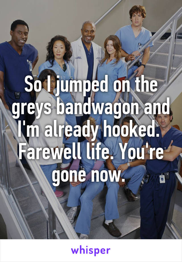 So I jumped on the greys bandwagon and I'm already hooked. 
Farewell life. You're gone now. 