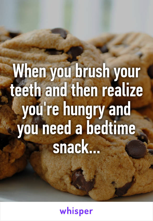 When you brush your teeth and then realize you're hungry and you need a bedtime snack...