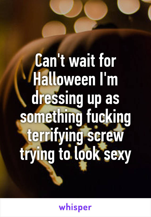 Can't wait for Halloween I'm dressing up as something fucking terrifying screw trying to look sexy