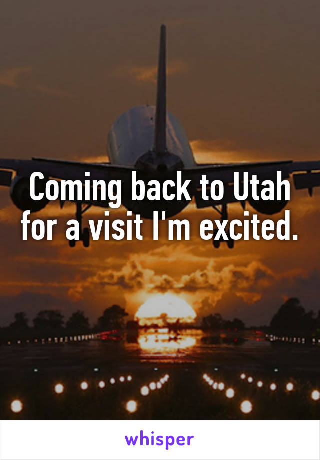 Coming back to Utah for a visit I'm excited. 