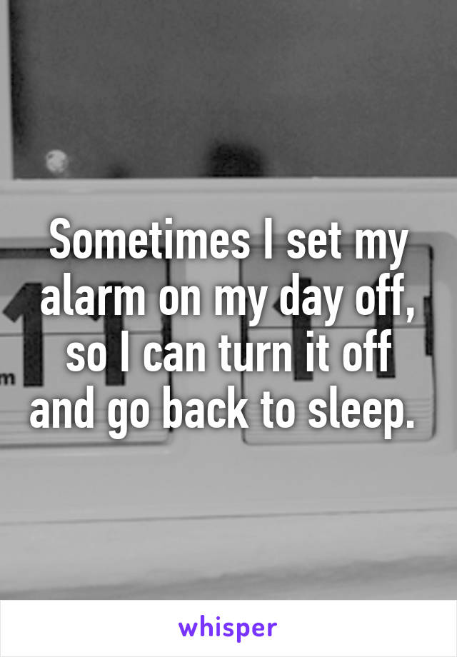 Sometimes I set my alarm on my day off,
so I can turn it off and go back to sleep. 