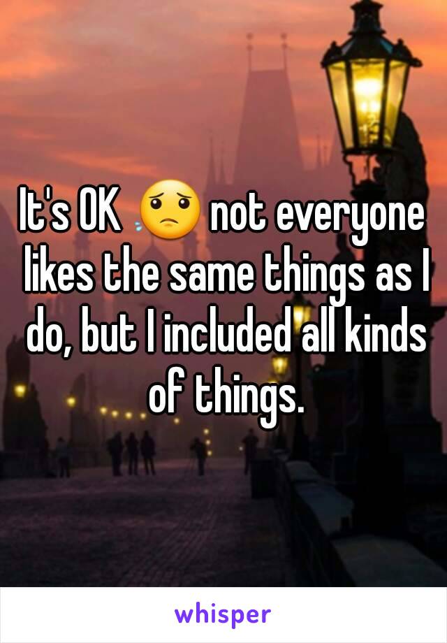 It's OK 😟 not everyone likes the same things as I do, but I included all kinds of things.