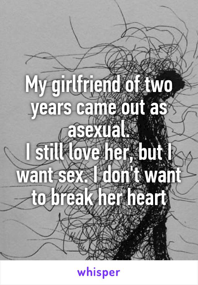My girlfriend of two years came out as asexual.
I still love her, but I want sex. I don't want to break her heart