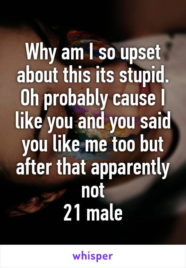 Why am I so upset about this its stupid. Oh probably cause I like you and you said you like me too but after that apparently not
21 male