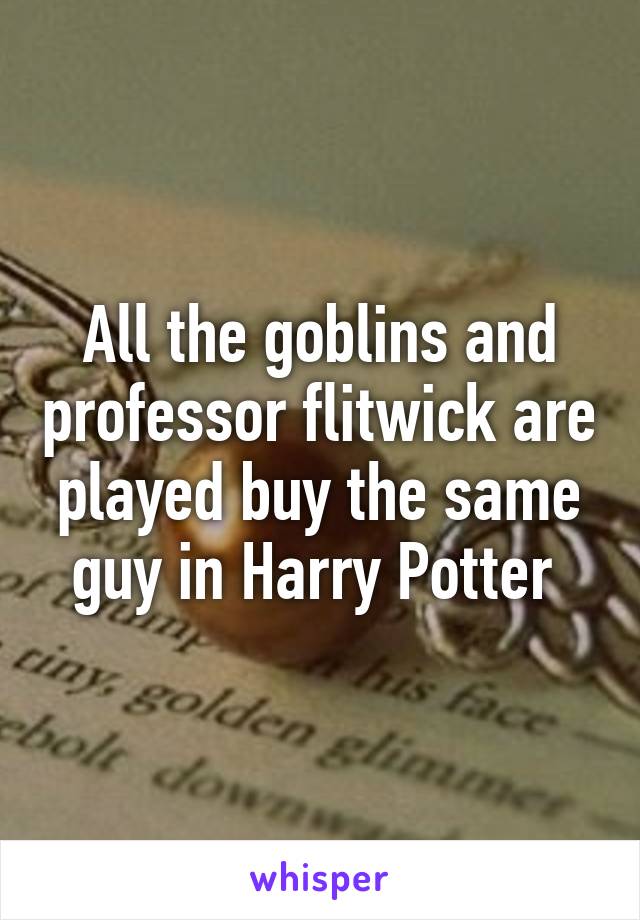 All the goblins and professor flitwick are played buy the same guy in Harry Potter 