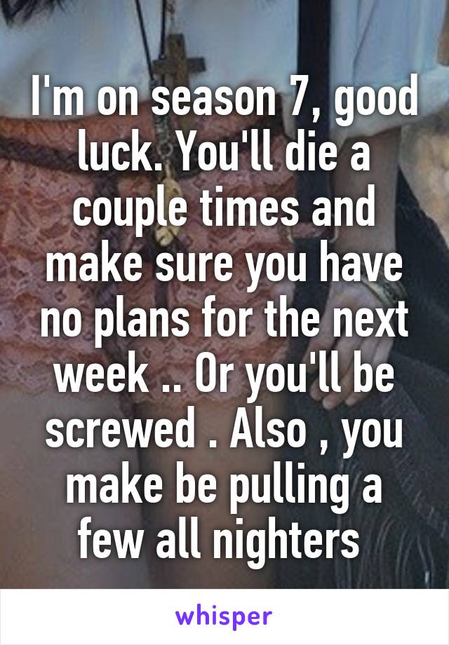 I'm on season 7, good luck. You'll die a couple times and make sure you have no plans for the next week .. Or you'll be screwed . Also , you make be pulling a few all nighters 