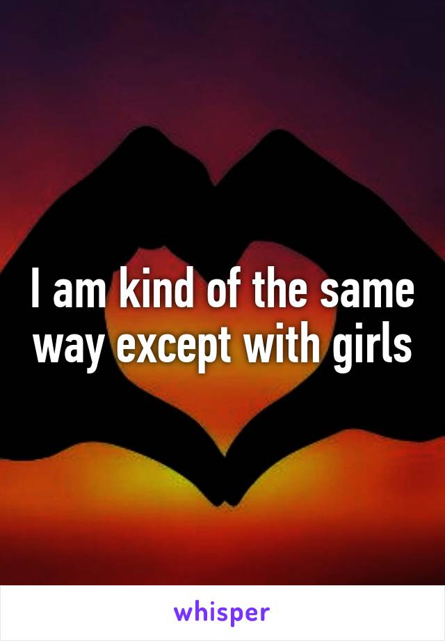 I am kind of the same way except with girls