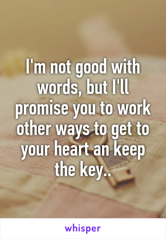 I'm not good with words, but I'll promise you to work other ways to get to your heart an keep the key..