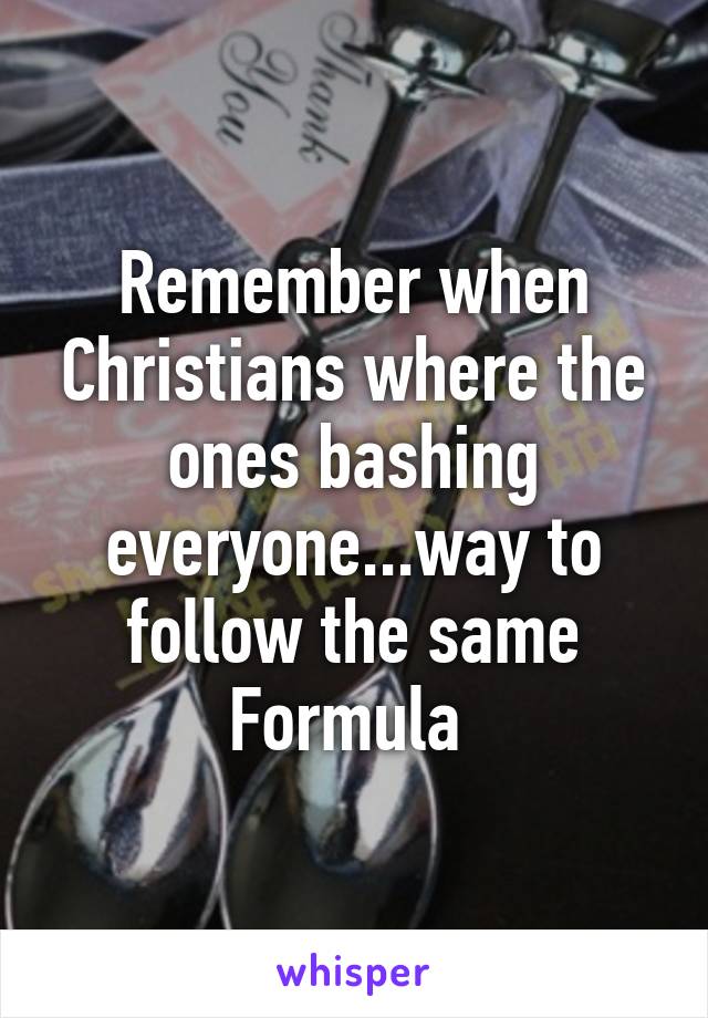 Remember when Christians where the ones bashing everyone...way to follow the same
Formula 