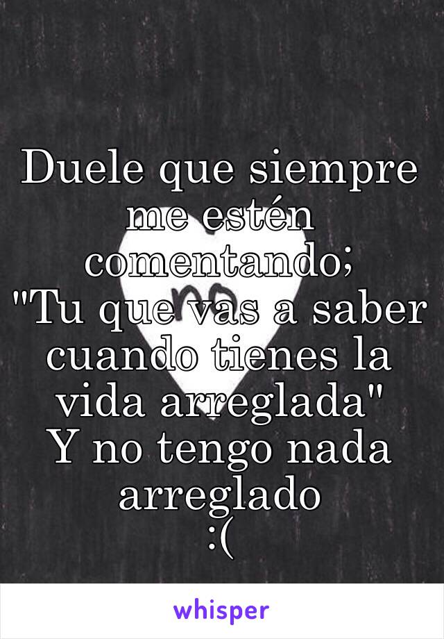 Duele que siempre me estén comentando;
"Tu que vas a saber cuando tienes la vida arreglada" 
Y no tengo nada arreglado
:(