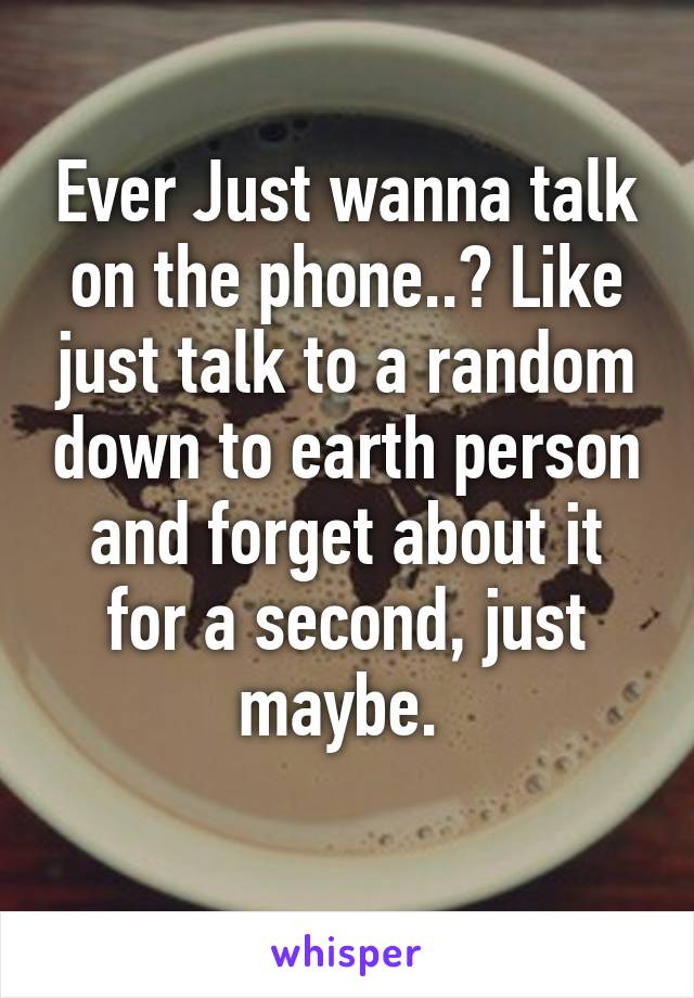 Ever Just wanna talk on the phone..? Like just talk to a random down to earth person and forget about it for a second, just maybe. 
