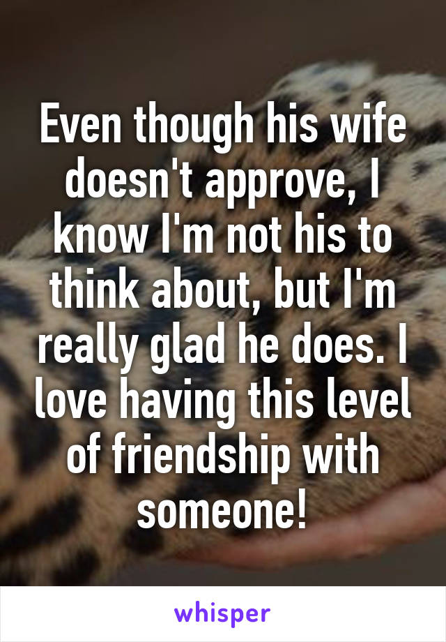 Even though his wife doesn't approve, I know I'm not his to think about, but I'm really glad he does. I love having this level of friendship with someone!