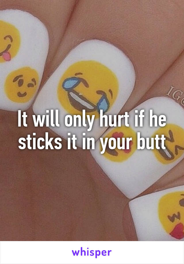 It will only hurt if he sticks it in your butt