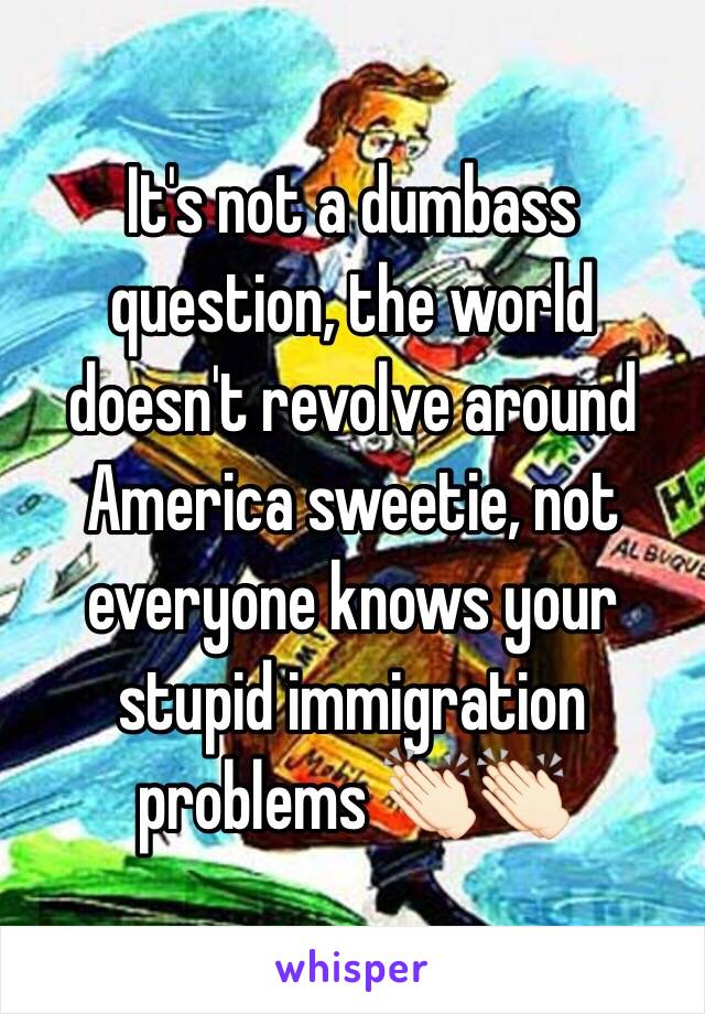 It's not a dumbass question, the world doesn't revolve around America sweetie, not everyone knows your stupid immigration problems 👏🏻👏🏻 