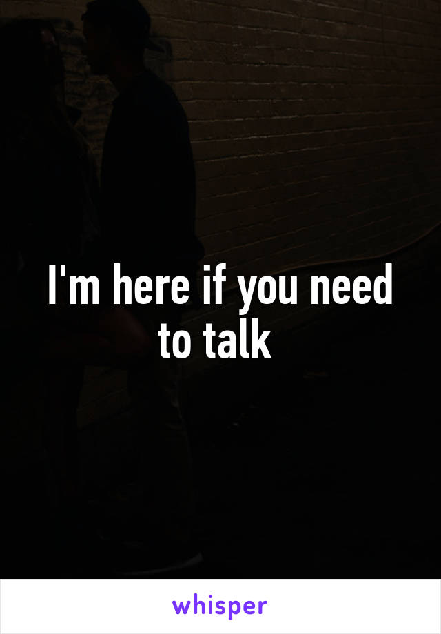 I'm here if you need to talk 