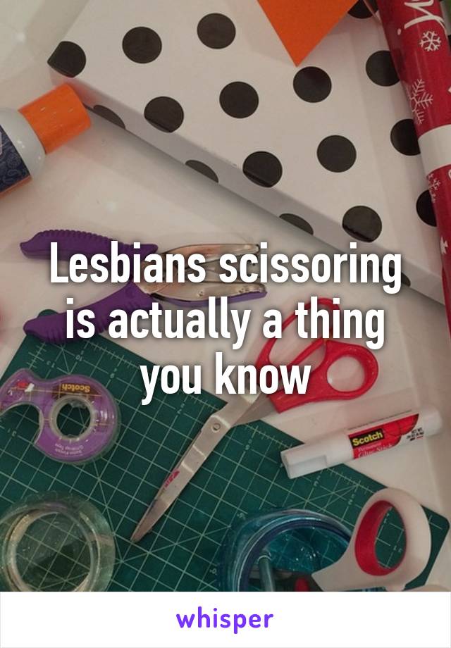 Lesbians scissoring is actually a thing you know