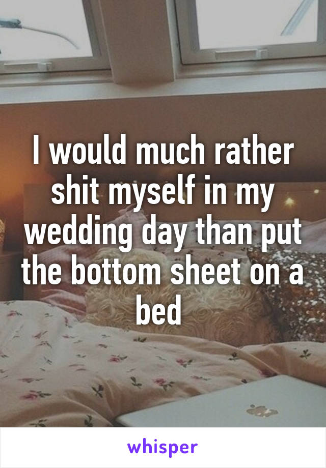 I would much rather shit myself in my wedding day than put the bottom sheet on a bed 