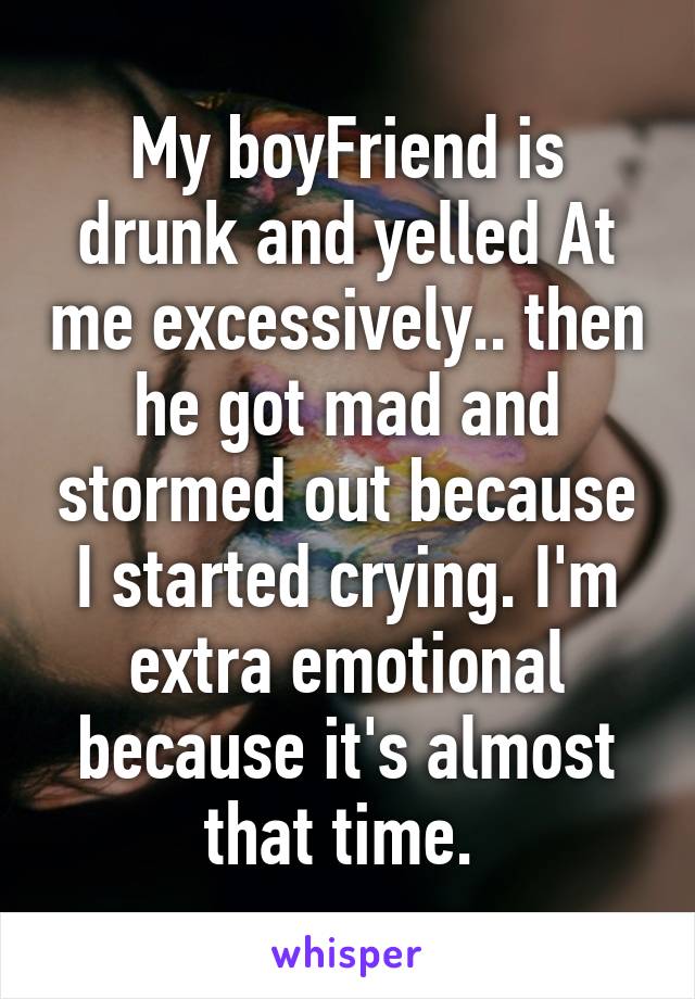 My boyFriend is drunk and yelled At me excessively.. then he got mad and stormed out because I started crying. I'm extra emotional because it's almost that time. 