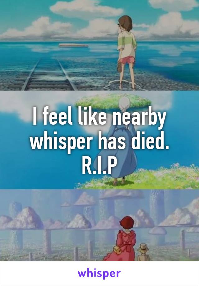 I feel like nearby whisper has died. R.I.P