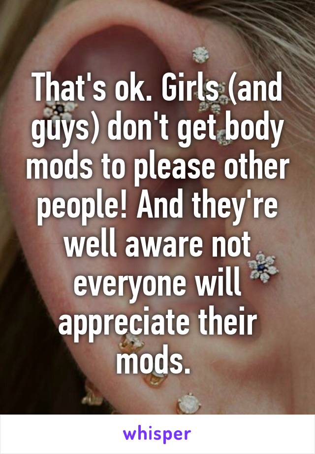 That's ok. Girls (and guys) don't get body mods to please other people! And they're well aware not everyone will appreciate their mods. 