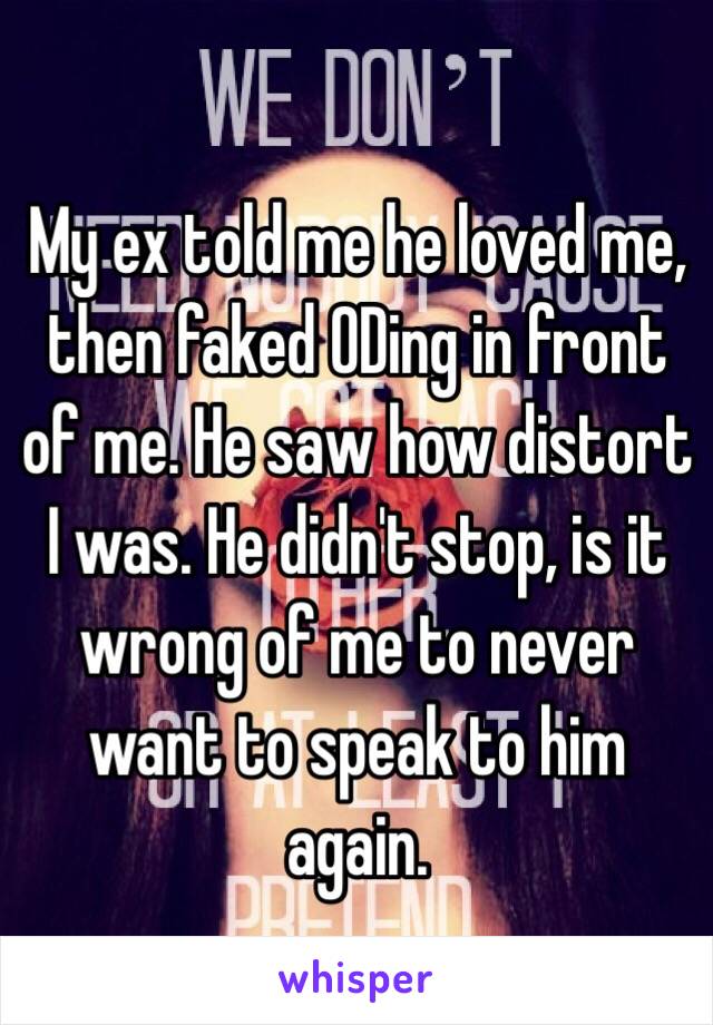 My ex told me he loved me, then faked ODing in front of me. He saw how distort I was. He didn't stop, is it wrong of me to never want to speak to him again. 