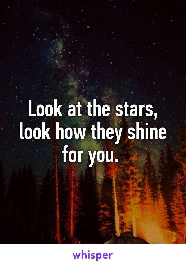 Look at the stars, look how they shine for you. 