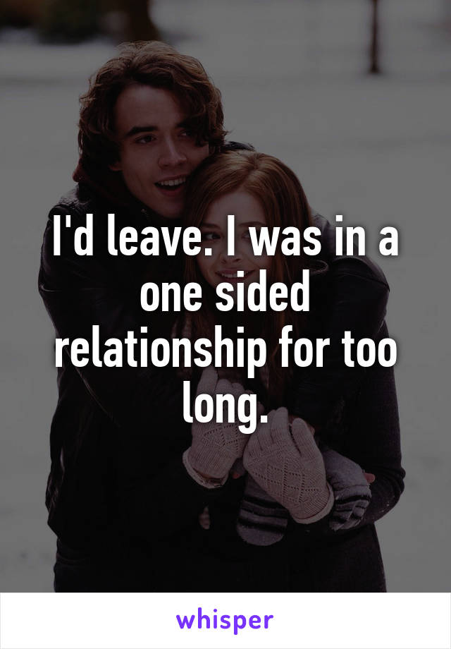 I'd leave. I was in a one sided relationship for too long.