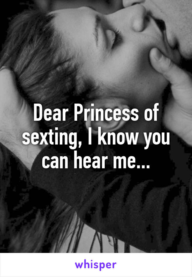 Dear Princess of sexting, I know you can hear me...