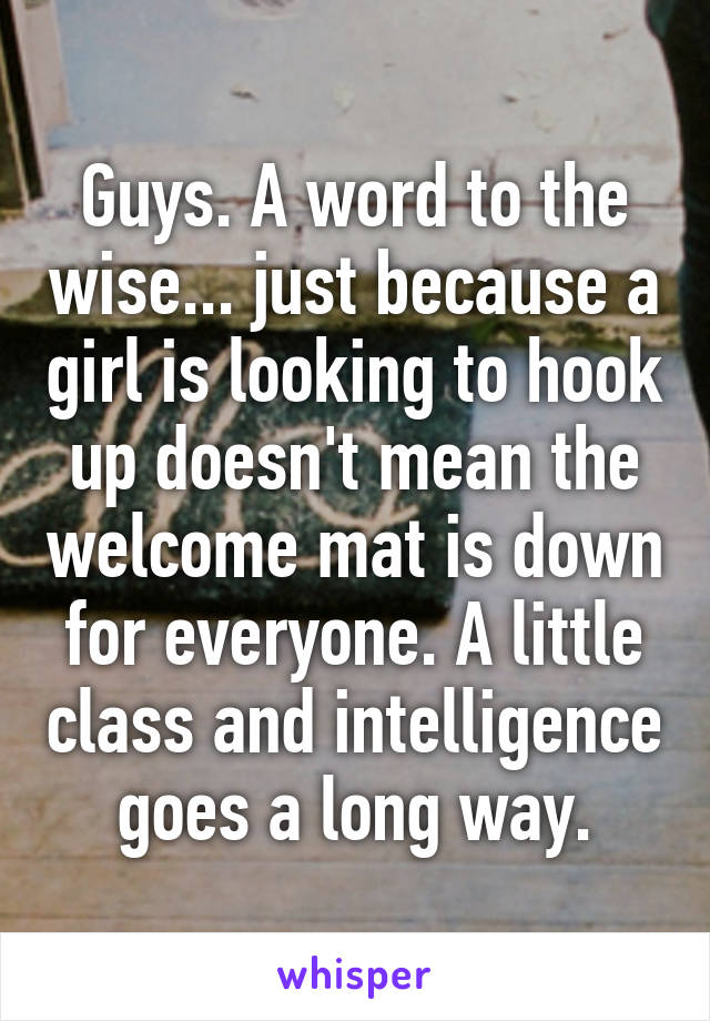 Guys. A word to the wise... just because a girl is looking to hook up doesn't mean the welcome mat is down for everyone. A little class and intelligence goes a long way.