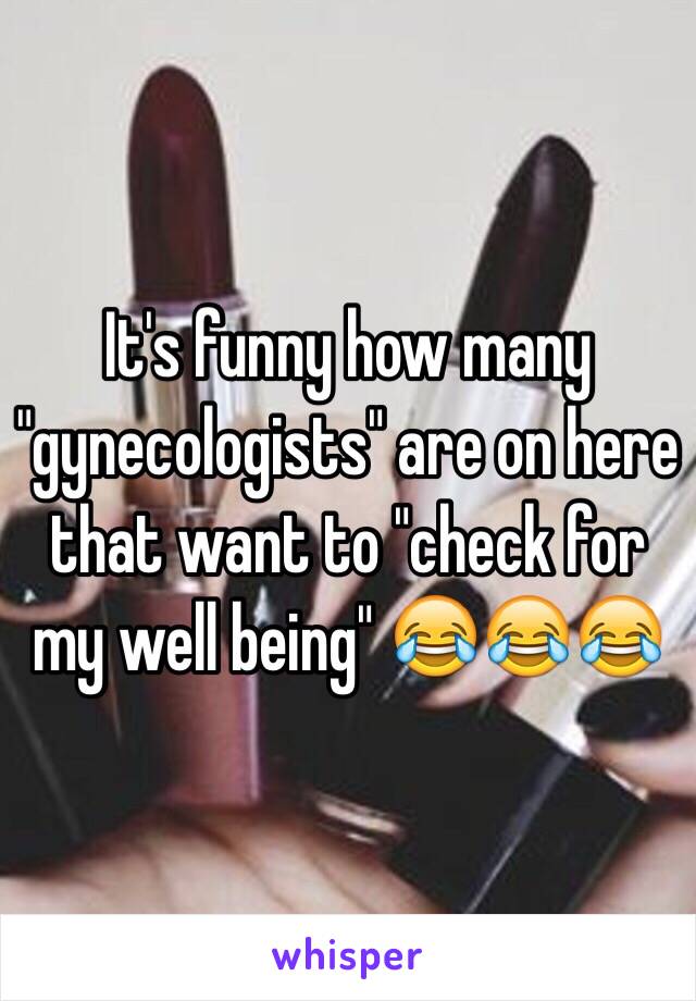 It's funny how many "gynecologists" are on here that want to "check for my well being" 😂😂😂