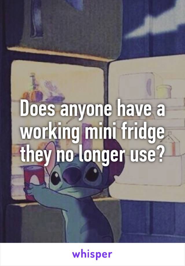 Does anyone have a working mini fridge they no longer use?