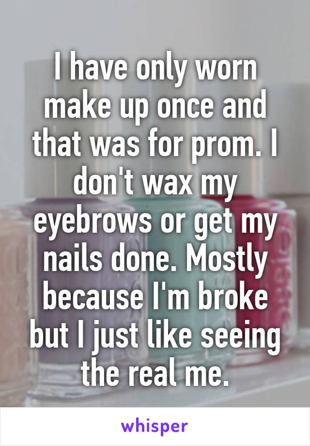 I have only worn make up once and that was for prom. I don't wax my eyebrows or get my nails done. Mostly because I'm broke but I just like seeing the real me.