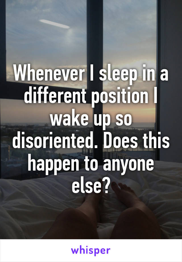 Whenever I sleep in a different position I wake up so disoriented. Does this happen to anyone else?