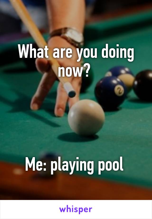 What are you doing now? 




Me: playing pool 