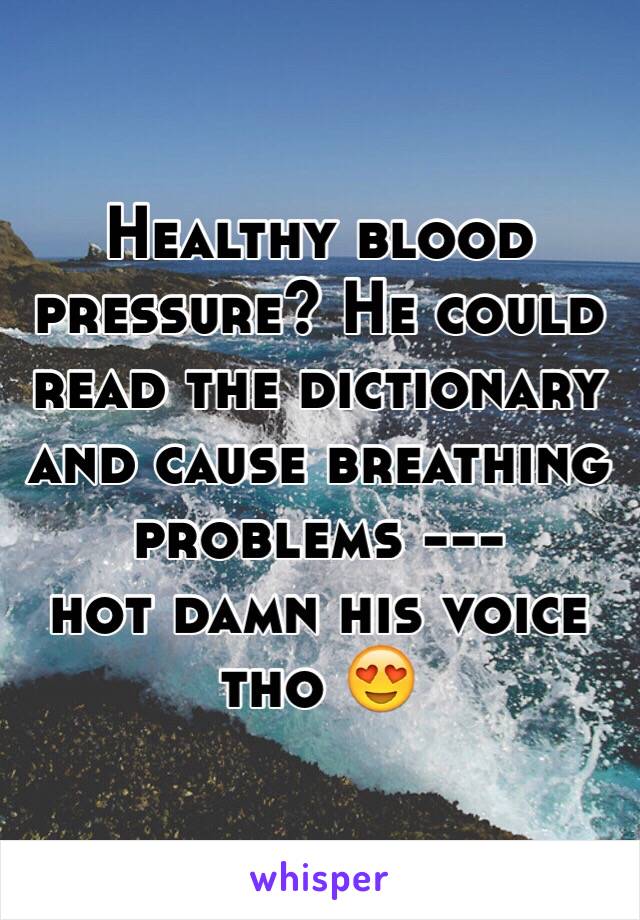 Healthy blood pressure? He could read the dictionary and cause breathing problems --- 
hot damn his voice tho 😍