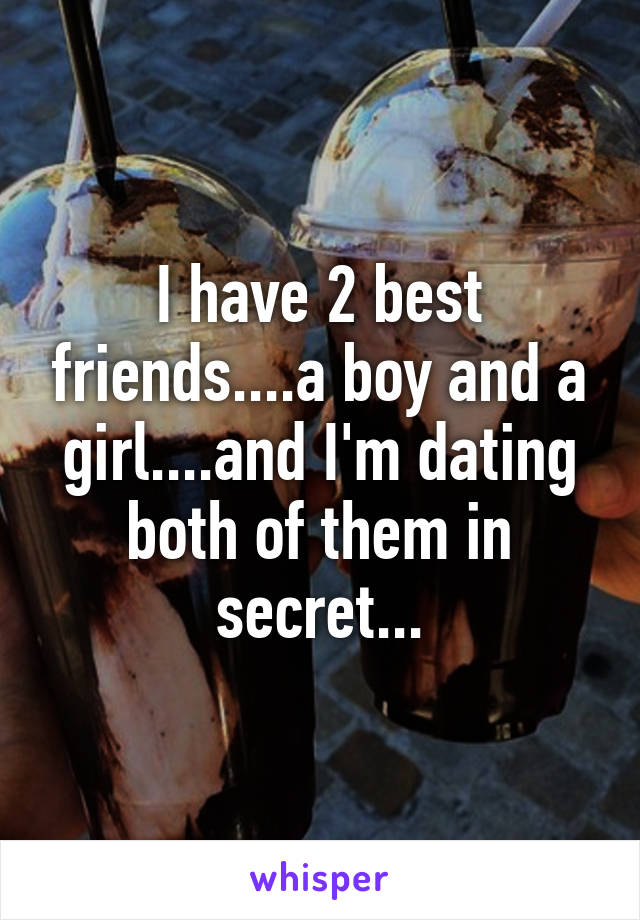 I have 2 best friends....a boy and a girl....and I'm dating both of them in secret...