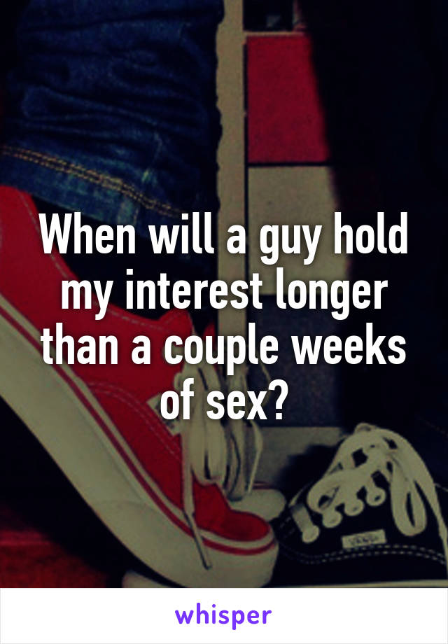 When will a guy hold my interest longer than a couple weeks of sex?