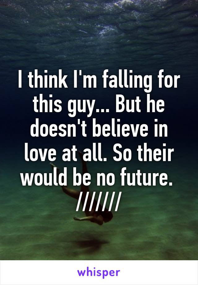 I think I'm falling for this guy... But he doesn't believe in love at all. So their would be no future. 
///////