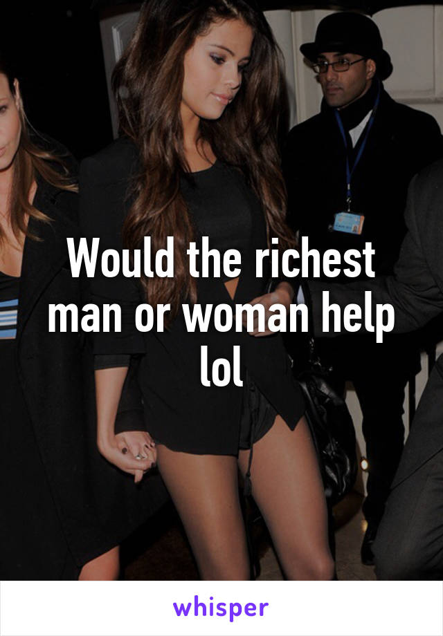 Would the richest man or woman help lol