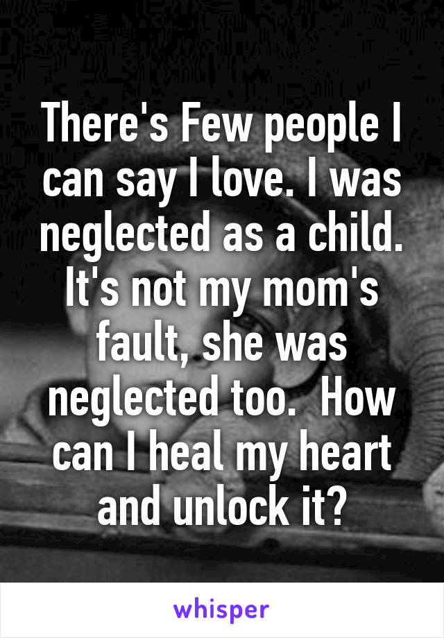 There's Few people I can say I love. I was neglected as a child. It's not my mom's fault, she was neglected too.  How can I heal my heart and unlock it?