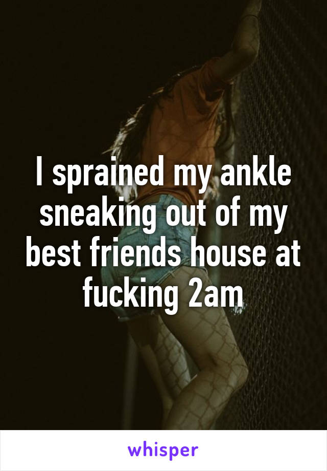 I sprained my ankle sneaking out of my best friends house at fucking 2am