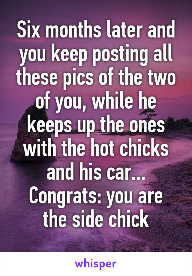 Six months later and you keep posting all these pics of the two of you, while he keeps up the ones with the hot chicks and his car...
Congrats: you are the side chick
