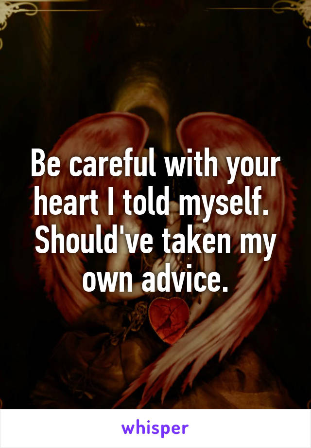 Be careful with your heart I told myself.  Should've taken my own advice.