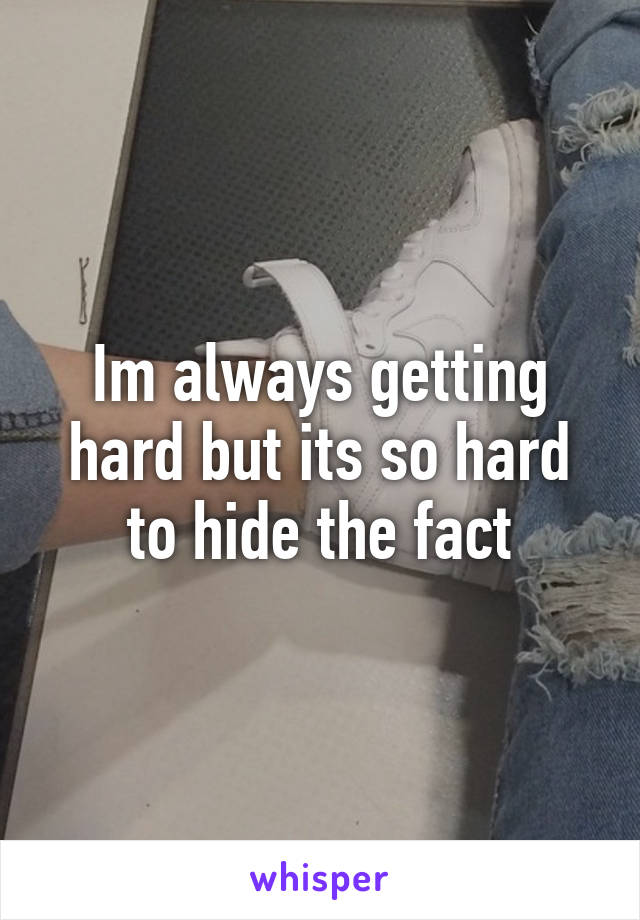 Im always getting hard but its so hard to hide the fact