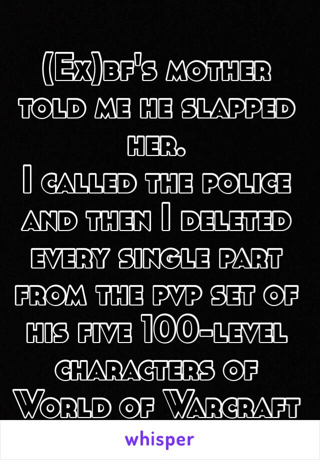 (Ex)bf's mother told me he slapped her.
I called the police and then I deleted every single part from the pvp set of his five 100-level characters of World of Warcraft